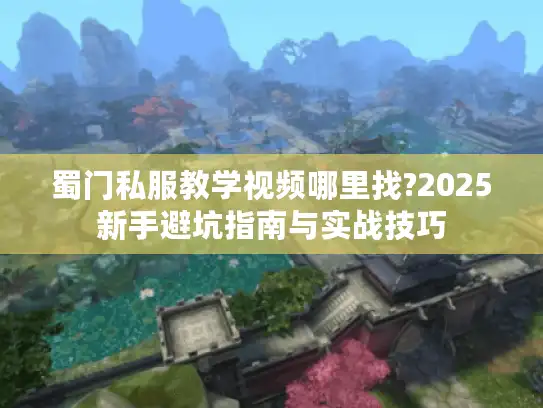 蜀门私服教学视频哪里找?2025新手避坑指南与实战技巧