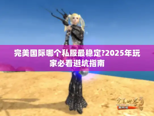 完美国际哪个私服最稳定?2025年玩家必看避坑指南