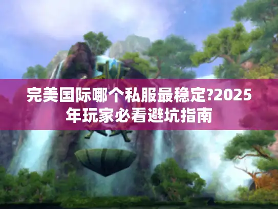 完美国际哪个私服最稳定?2025年玩家必看避坑指南
