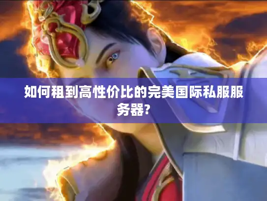 如何租到高性价比的完美国际私服服务器?