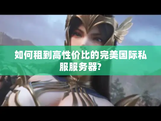 如何租到高性价比的完美国际私服服务器?