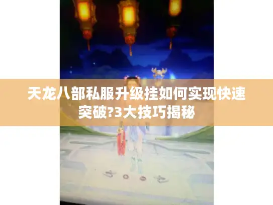 天龙八部私服升级挂如何实现快速突破?3大技巧揭秘 天龙八部私服升级挂如何实现快速突破?3大技巧揭秘