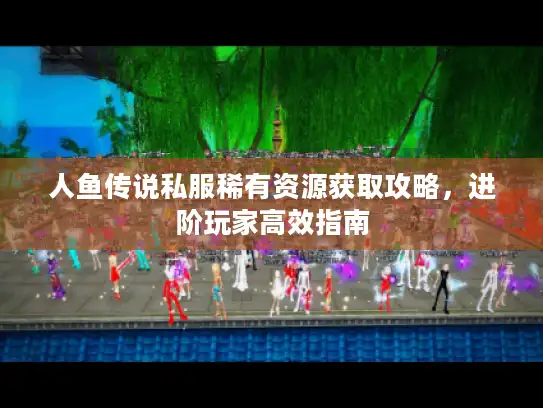 人鱼传说私服稀有资源获取攻略，进阶玩家高效指南