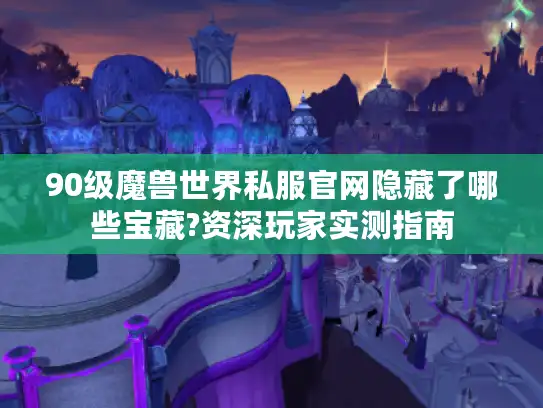 90级魔兽世界私服官网隐藏了哪些宝藏?资深玩家实测指南