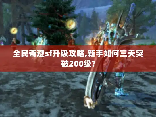 全民奇迹sf升级攻略,新手如何三天突破200级?