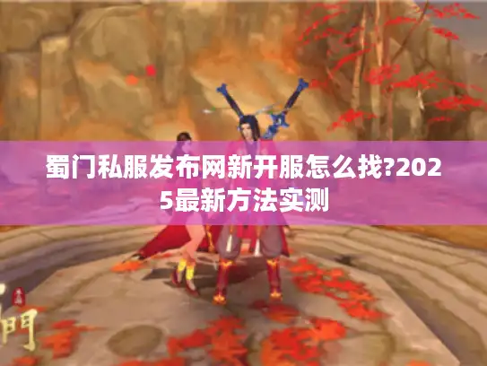 蜀门私服发布网新开服怎么找?2025最新方法实测
