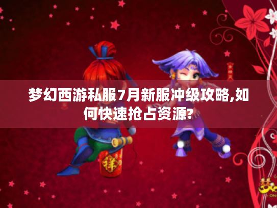 梦幻西游私服7月新服冲级攻略,如何快速抢占资源?