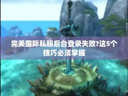 完美国际私服后台登录失败?这5个技巧必须掌握