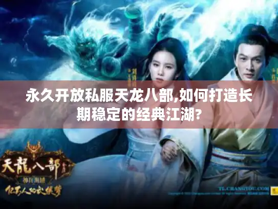 永久开放私服天龙八部,如何打造长期稳定的经典江湖?