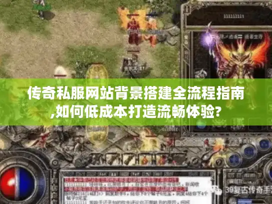 传奇私服网站背景搭建全流程指南,如何低成本打造流畅体验? 传奇私服网站背景搭建全流程指南,如何低成本打造流畅体验?