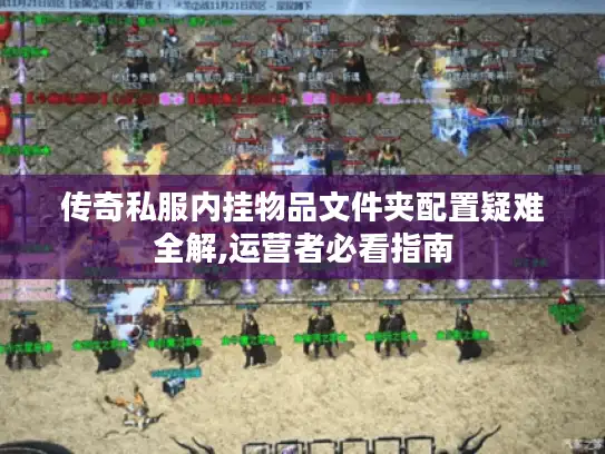 传奇私服内挂物品文件夹配置疑难全解,运营者必看指南 传奇私服内挂物品文件夹配置疑难全解,运营者必看指南