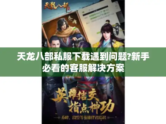 天龙八部私服下载遇到问题?新手必看的客服解决方案