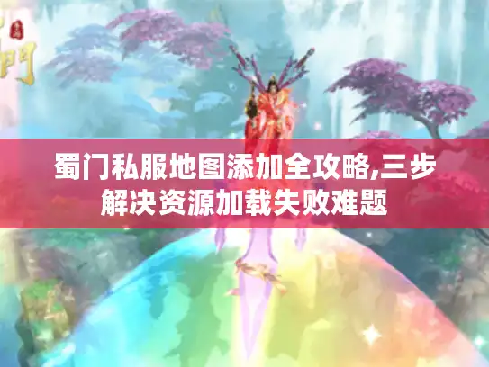 蜀门私服地图添加全攻略,三步解决资源加载失败难题