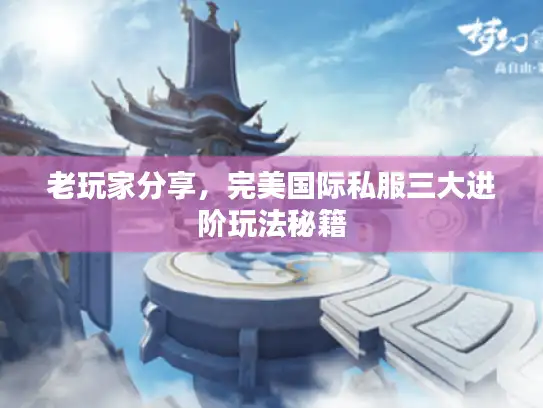 老玩家分享，完美国际私服三大进阶玩法秘籍
