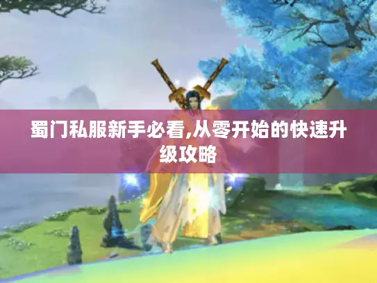 蜀门私服新手必看,从零开始的快速升级攻略 蜀门私服新手必看,从零开始的快速升级攻略