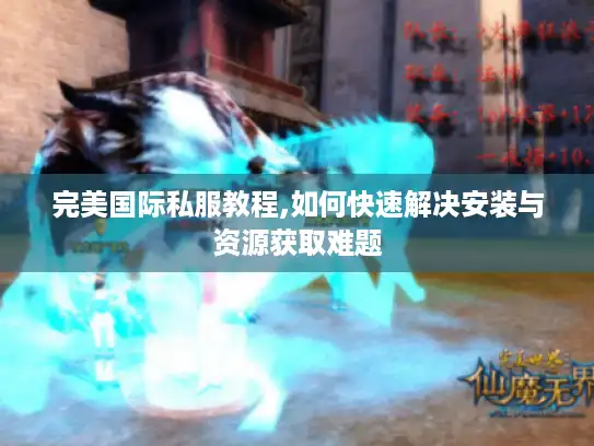 完美国际私服教程,如何快速解决安装与资源获取难题