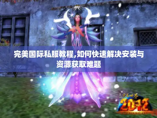 完美国际私服教程,如何快速解决安装与资源获取难题