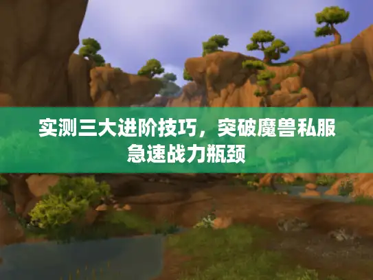 实测三大进阶技巧,突破魔兽私服急速战力瓶颈 实测三大进阶技巧,突破魔兽私服急速战力瓶颈