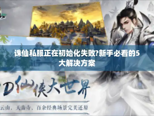 诛仙私服正在初始化失败?新手必看的5大解决方案 诛仙私服正在初始化失败?新手必看的5大解决方案