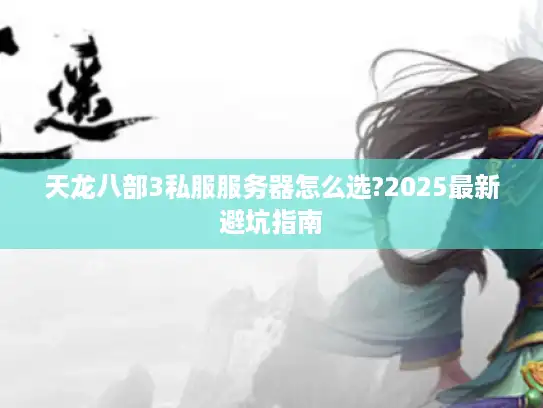 天龙八部3私服服务器怎么选?2025最新避坑指南