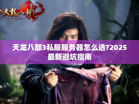 天龙八部3私服服务器怎么选?2025最新避坑指南