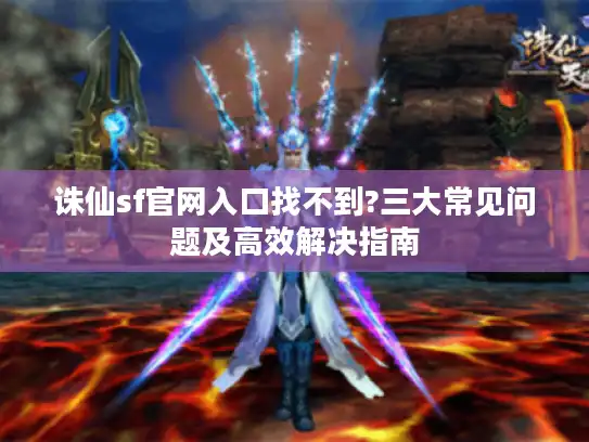 诛仙sf官网入口找不到?三大常见问题及高效解决指南