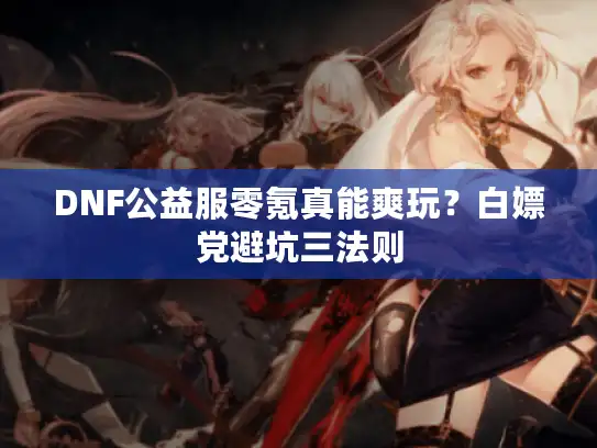 DNF公益服零氪真能爽玩?白嫖党避坑三法则 DNF公益服零氪真能爽玩?白嫖党避坑三法则