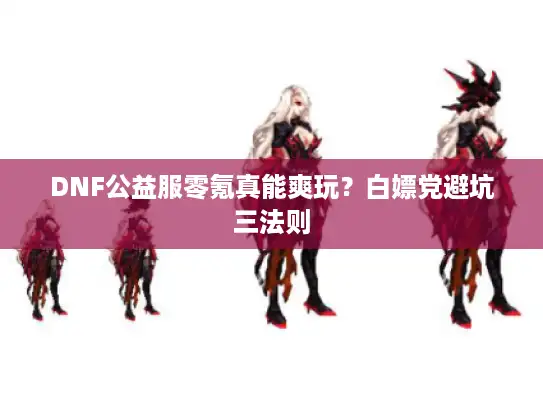 DNF公益服零氪真能爽玩?白嫖党避坑三法则 DNF公益服零氪真能爽玩?白嫖党避坑三法则