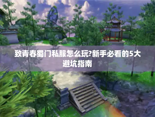 致青春蜀门私服怎么玩?新手必看的5大避坑指南