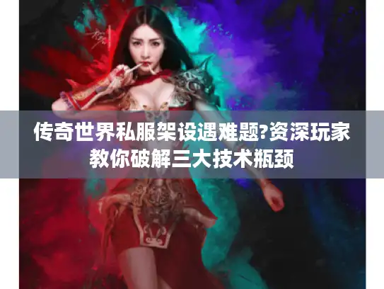 传奇世界私服架设遇难题?资深玩家教你破解三大技术瓶颈