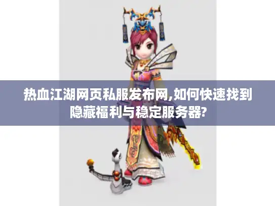 热血江湖网页私服发布网,如何快速找到隐藏福利与稳定服务器?