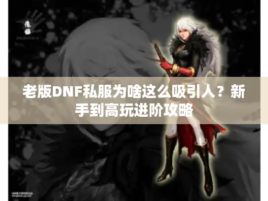 老版DNF私服为啥这么吸引人?新手到高玩进阶攻略 老版DNF私服为啥这么吸引人?新手到高玩进阶攻略
