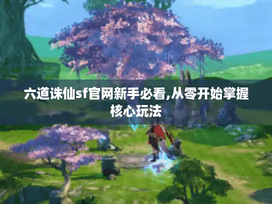 六道诛仙sf官网新手必看,从零开始掌握核心玩法 六道诛仙sf官网新手必看,从零开始掌握核心玩法