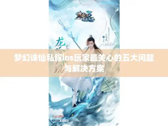 梦幻诛仙私服ios玩家最关心的五大问题与解决方案