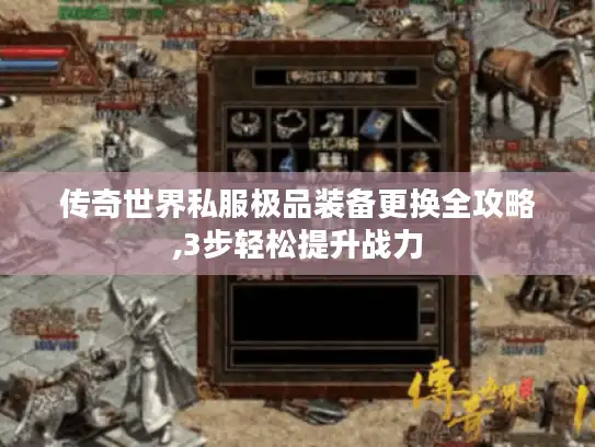 传奇世界私服极品装备更换全攻略,3步轻松提升战力