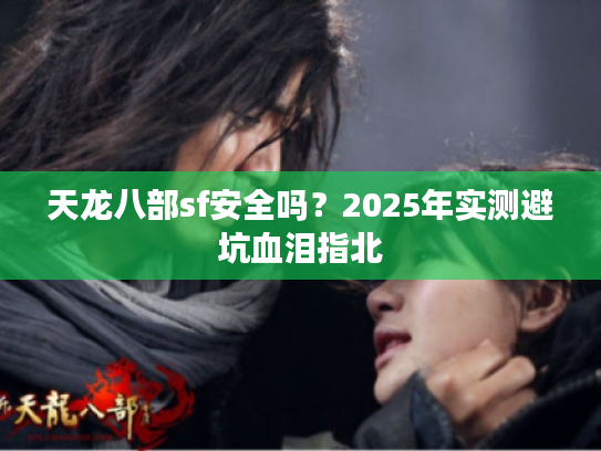 天龙八部sf安全吗?2025年实测避坑血泪指北 天龙八部sf安全吗?2025年实测避坑血泪指北