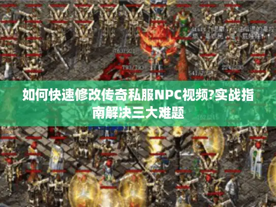 如何快速修改传奇私服NPC视频?实战指南解决三大难题