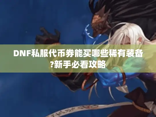 DNF私服代币券能买哪些稀有装备?新手必看攻略