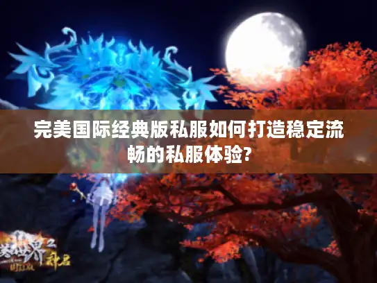 完美国际经典版私服如何打造稳定流畅的私服体验?