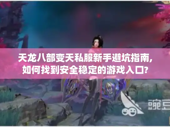天龙八部变天私服新手避坑指南,如何找到安全稳定的游戏入口?
