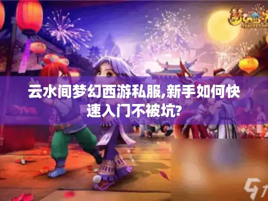 云水间梦幻西游私服,新手如何快速入门不被坑?