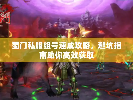蜀门私服组号速成攻略,避坑指南助你高效获取 蜀门私服组号速成攻略,避坑指南助你高效获取