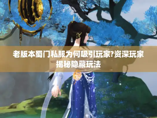 老版本蜀门私服为何吸引玩家?资深玩家揭秘隐藏玩法
