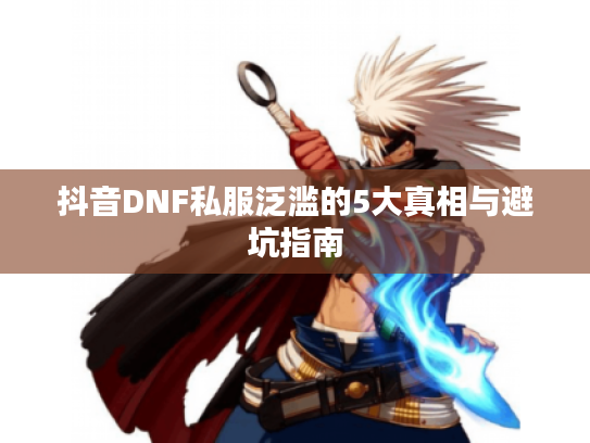 抖音DNF私服泛滥的5大真相与避坑指南