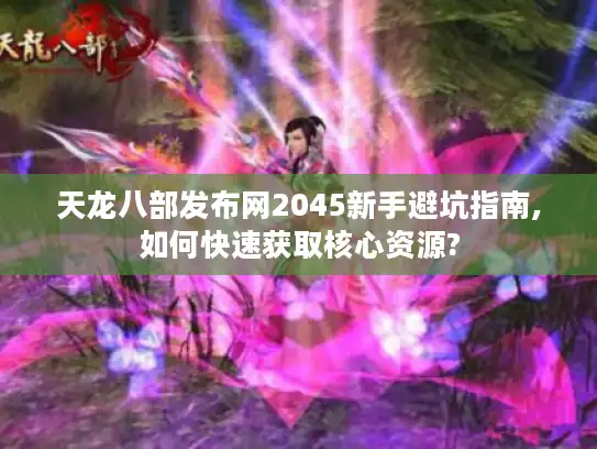 天龙八部发布网2045新手避坑指南,如何快速获取核心资源?