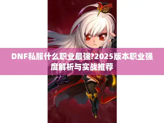 DNF私服什么职业最强?2025版本职业强度解析与实战推荐