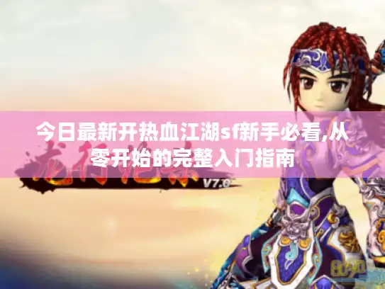 今日最新开热血江湖sf新手必看,从零开始的完整入门指南 今日最新开热血江湖sf新手必看,从零开始的完整入门指南