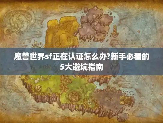 魔兽世界sf正在认证怎么办?新手必看的5大避坑指南