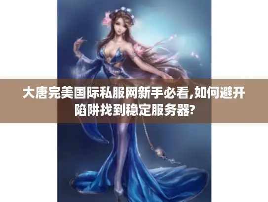 大唐完美国际私服网新手必看,如何避开陷阱找到稳定服务器?