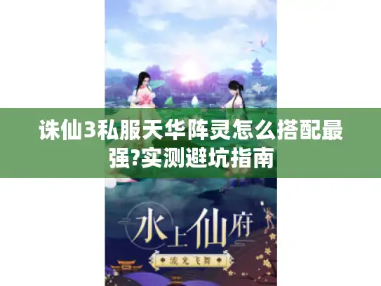 诛仙3私服天华阵灵怎么搭配最强?实测避坑指南